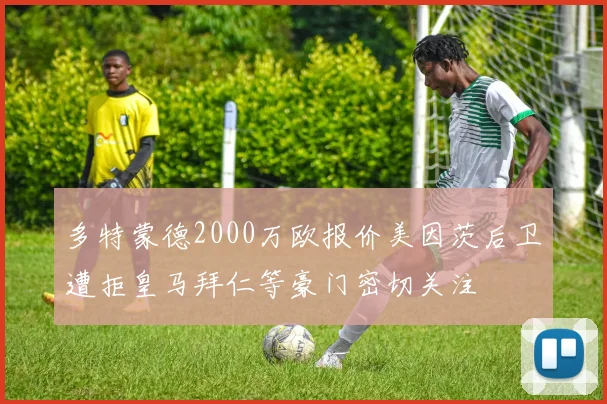 多特蒙德2000万欧报价美因茨后卫遭拒皇马拜仁等豪门密切关注