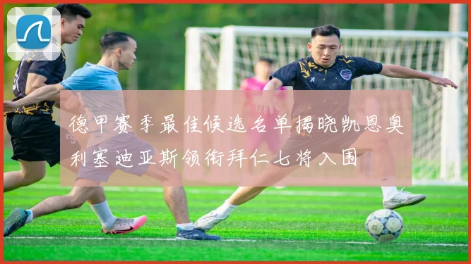 德甲赛季最佳候选名单揭晓凯恩奥利塞迪亚斯领衔拜仁七将入围