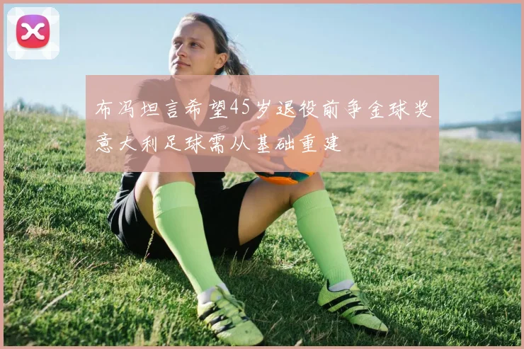 布冯坦言希望45岁退役前争金球奖意大利足球需从基础重建