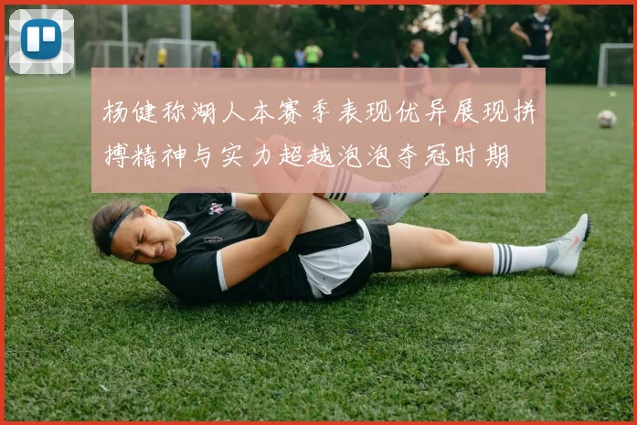 杨健称湖人本赛季表现优异展现拼搏精神与实力超越泡泡夺冠时期