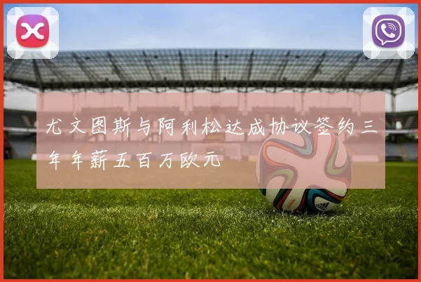 尤文图斯与阿利松达成协议签约三年年薪五百万欧元
