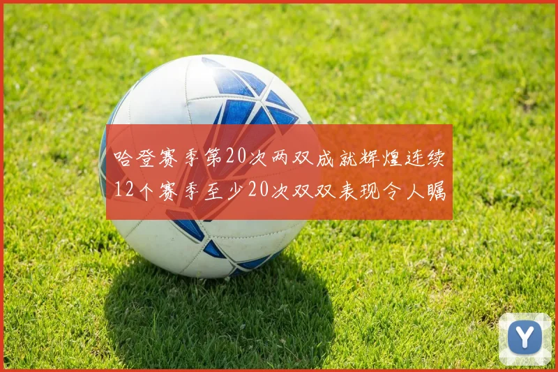 哈登赛季第20次两双成就辉煌连续12个赛季至少20次双双表现令人瞩目