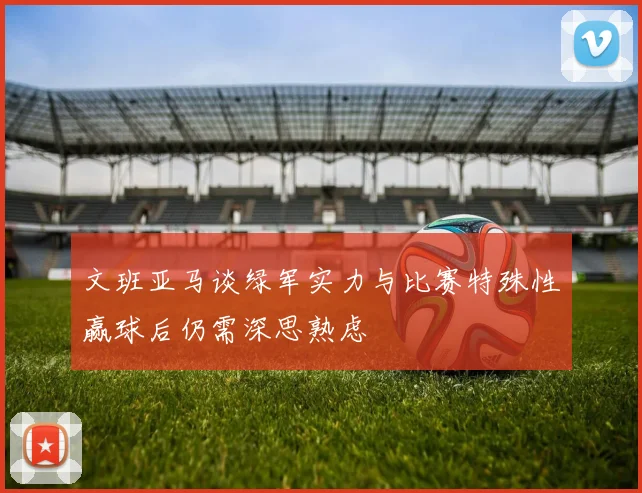 文班亚马谈绿军实力与比赛特殊性赢球后仍需深思熟虑