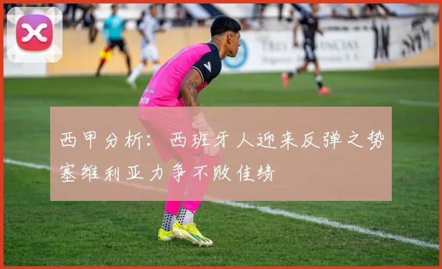 西甲分析：西班牙人迎来反弹之势塞维利亚力争不败佳绩
