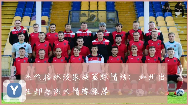 杰伦格林谈家族篮球情结：加州出生却与热火情缘深厚