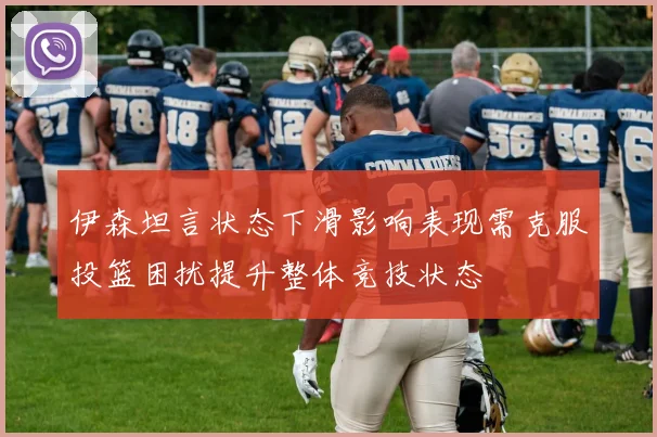 伊森坦言状态下滑影响表现需克服投篮困扰提升整体竞技状态