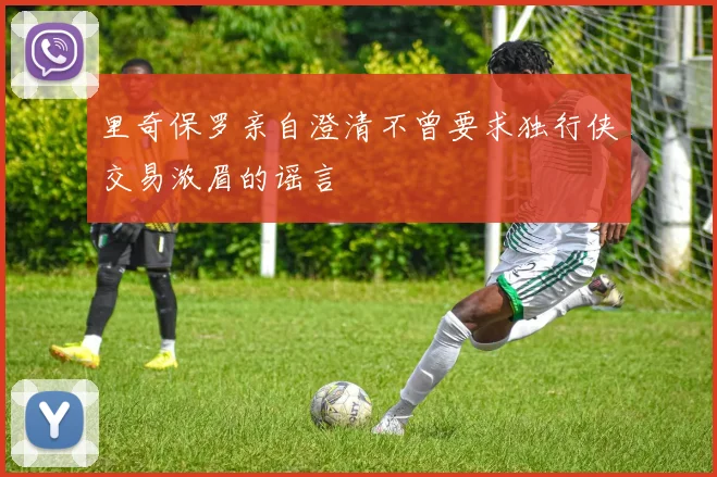 里奇保罗亲自澄清不曾要求独行侠交易浓眉的谣言