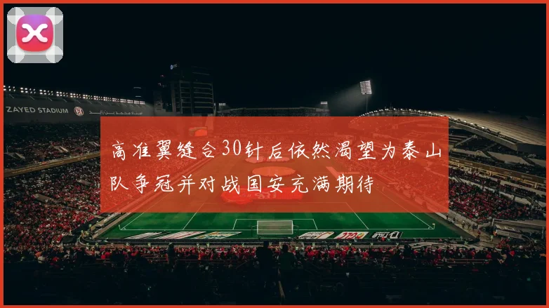 高准翼缝合30针后依然渴望为泰山队争冠并对战国安充满期待