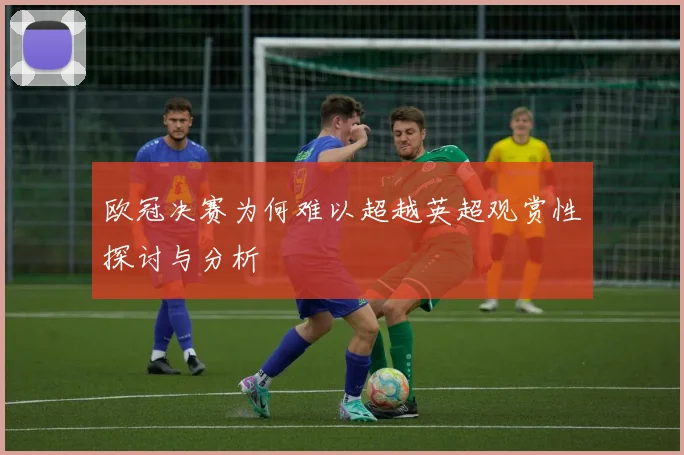 欧冠决赛为何难以超越英超观赏性探讨与分析