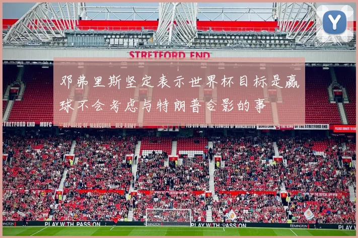 邓弗里斯坚定表示世界杯目标是赢球不会考虑与特朗普合影的事