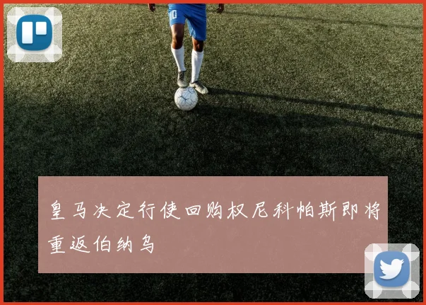 皇马决定行使回购权尼科帕斯即将重返伯纳乌