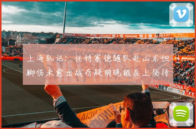 上海队记：怀特塞德随队赴山东但脚伤未愈出战存疑明晚能否上场待定