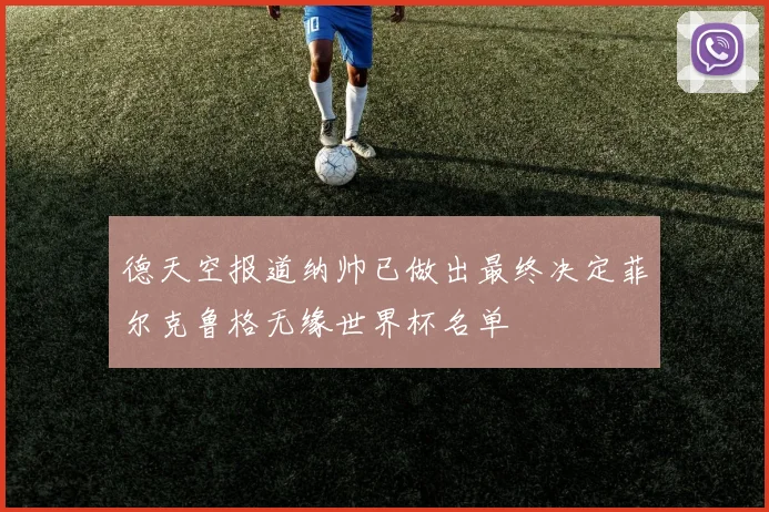 德天空报道纳帅已做出最终决定菲尔克鲁格无缘世界杯名单