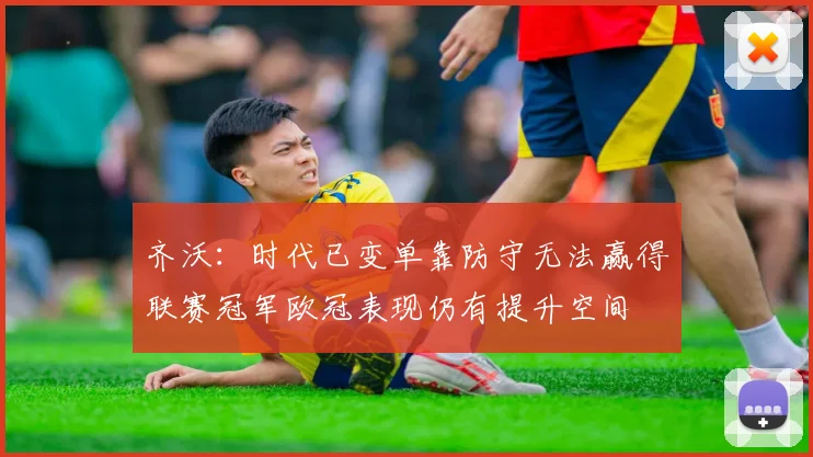 齐沃：时代已变单靠防守无法赢得联赛冠军欧冠表现仍有提升空间