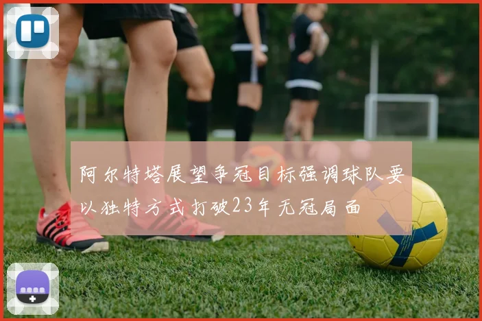 阿尔特塔展望争冠目标强调球队要以独特方式打破23年无冠局面