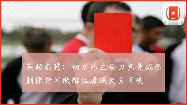 英超前瞻：切尔西主场力克曼城热刺保持不败维拉遭遇失分困境