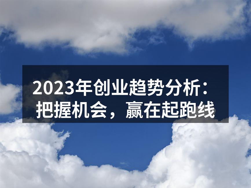2023年创业趋势分析：把握机会，赢在起跑线