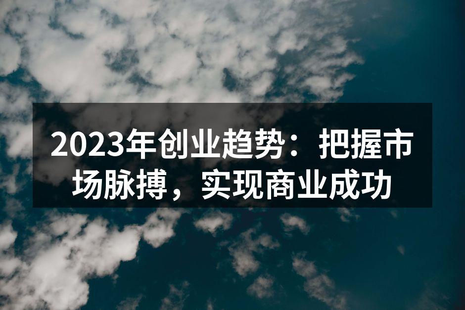 2023年创业趋势：把握市场脉搏，实现商业成功